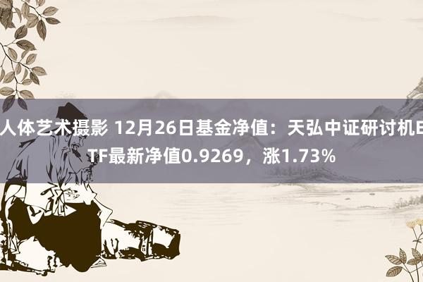 人体艺术摄影 12月26日基金净值：天弘中证研讨机ETF最新净值0.9269，涨1.73%
