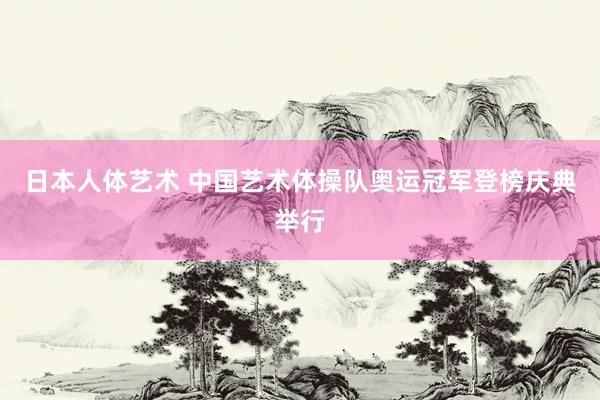 日本人体艺术 中国艺术体操队奥运冠军登榜庆典举行