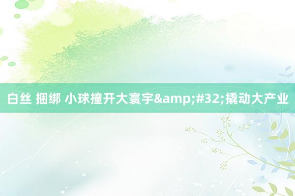 白丝 捆绑 小球撞开大寰宇&#32;撬动大产业