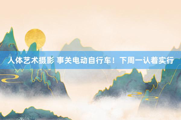 人体艺术摄影 事关电动自行车！下周一认着实行