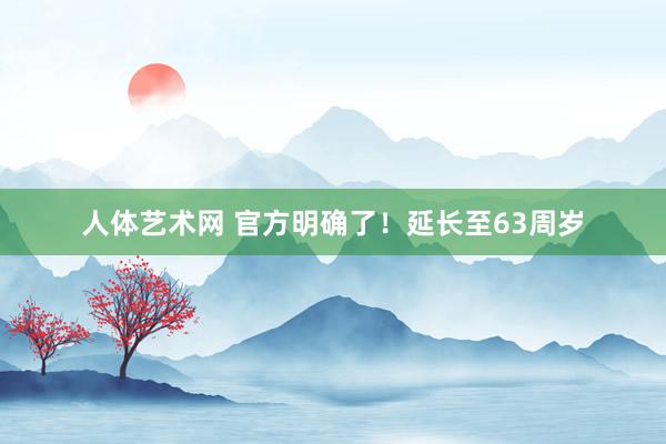 人体艺术网 官方明确了！延长至63周岁