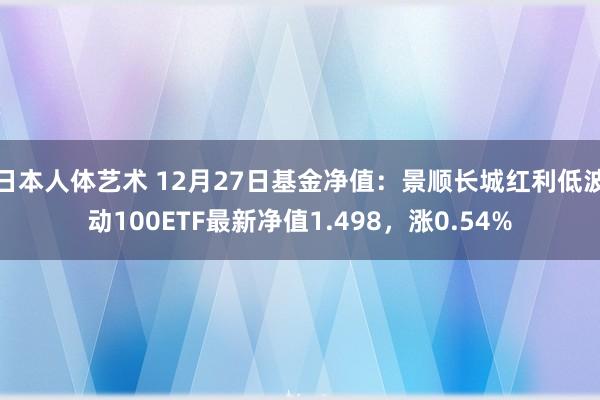 日本人体艺术 12月27日基金净值：景顺长城红利低波动100ETF最新净值1.498，涨0.54%