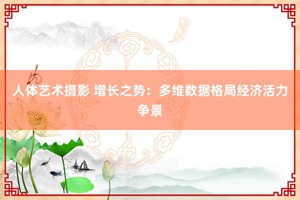 人体艺术摄影 增长之势：多维数据格局经济活力争景