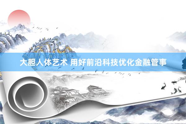大胆人体艺术 用好前沿科技优化金融管事
