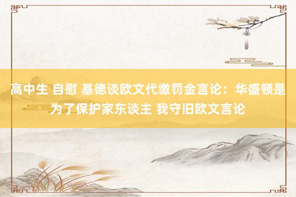 高中生 自慰 基德谈欧文代缴罚金言论：华盛顿是为了保护家东谈主 我守旧欧文言论