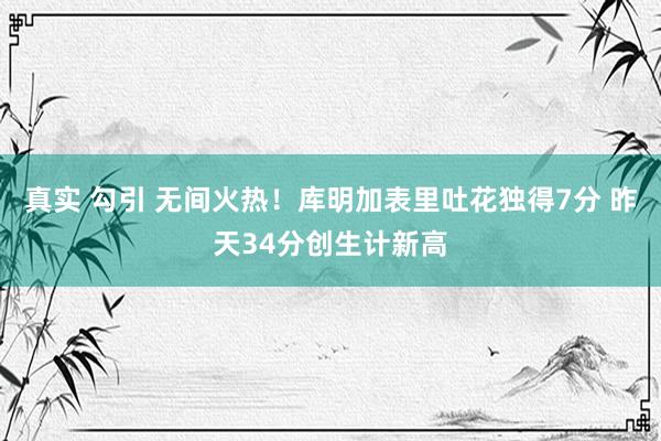 真实 勾引 无间火热！库明加表里吐花独得7分 昨天34分创生计新高