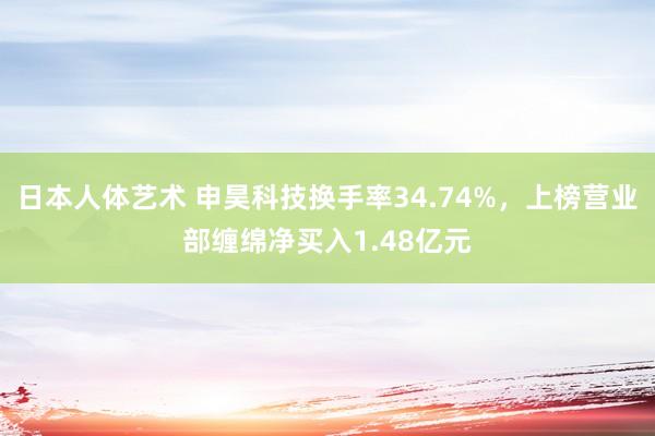 日本人体艺术 申昊科技换手率34.74%，上榜营业部缠绵净买入1.48亿元