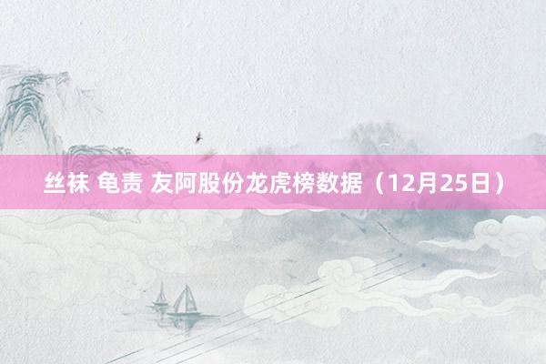 丝袜 龟责 友阿股份龙虎榜数据（12月25日）