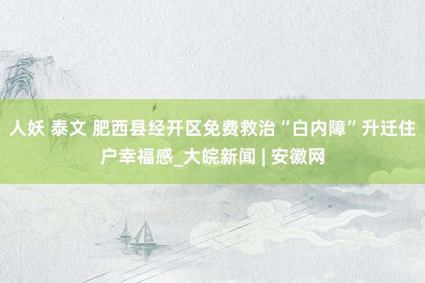 人妖 泰文 肥西县经开区免费救治“白内障”升迁住户幸福感_大皖新闻 | 安徽网
