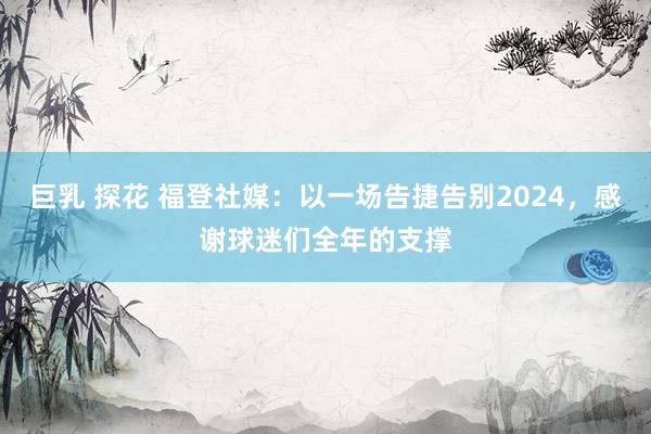 巨乳 探花 福登社媒：以一场告捷告别2024，感谢球迷们全年的支撑