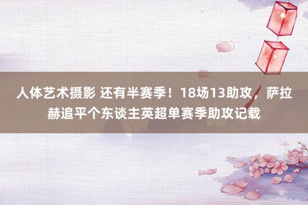 人体艺术摄影 还有半赛季！18场13助攻，萨拉赫追平个东谈主英超单赛季助攻记载