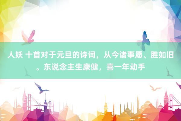 人妖 十首对于元旦的诗词，从今诸事愿、胜如旧。东说念主生康健，喜一年动手