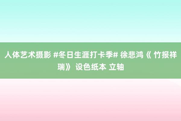 人体艺术摄影 #冬日生涯打卡季# 徐悲鸿《 竹报祥瑞》 设色纸本 立轴