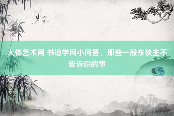 人体艺术网 书道学问小问答，那些一般东谈主不告诉你的事