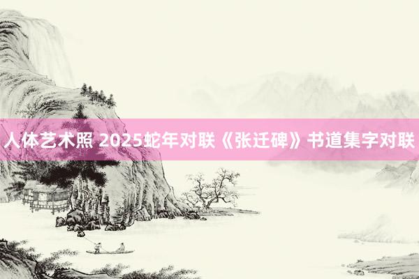 人体艺术照 2025蛇年对联《张迁碑》书道集字对联