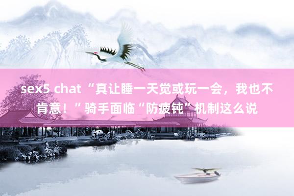 sex5 chat “真让睡一天觉或玩一会，我也不肯意！”骑手面临“防疲钝”机制这么说