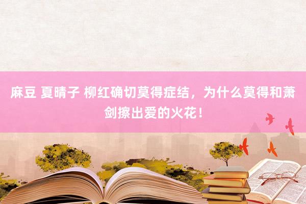 麻豆 夏晴子 柳红确切莫得症结，为什么莫得和萧剑擦出爱的火花！
