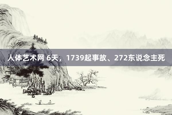 人体艺术网 6天，1739起事故、272东说念主死