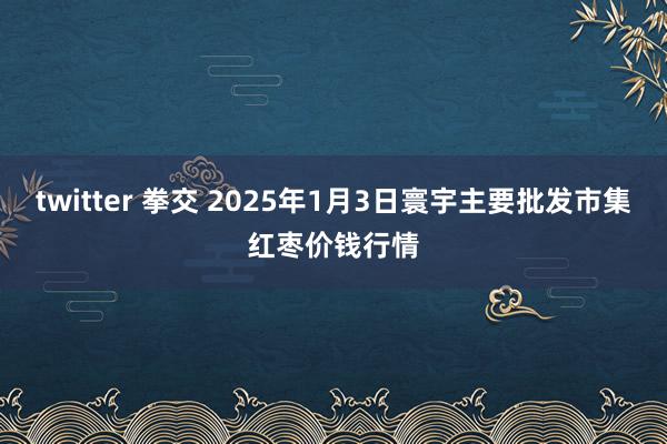 twitter 拳交 2025年1月3日寰宇主要批发市集红枣价钱行情