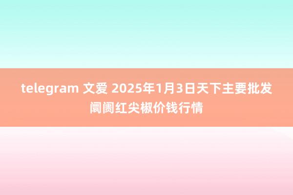 telegram 文爱 2025年1月3日天下主要批发阛阓红尖椒价钱行情