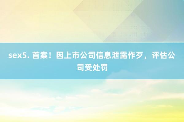 sex5. 首案！因上市公司信息泄露作歹，评估公司受处罚