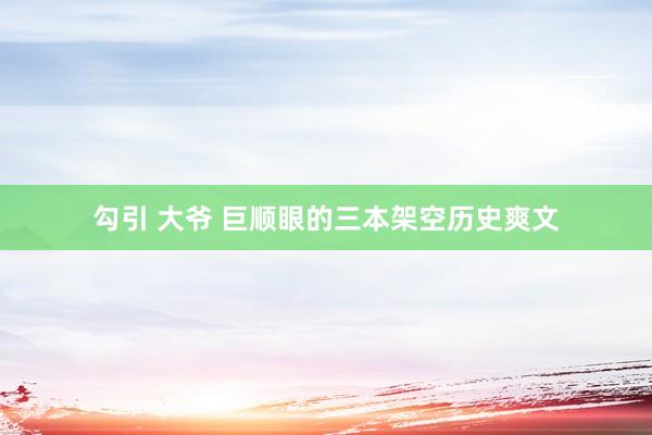 勾引 大爷 巨顺眼的三本架空历史爽文