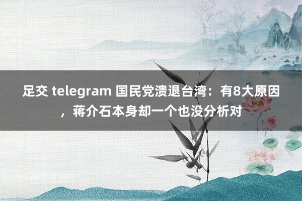 足交 telegram 国民党溃退台湾：有8大原因，蒋介石本身却一个也没分析对