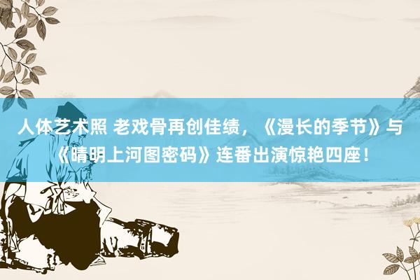 人体艺术照 老戏骨再创佳绩，《漫长的季节》与《晴明上河图密码》连番出演惊艳四座！