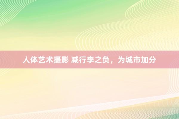 人体艺术摄影 减行李之负，为城市加分