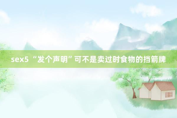 sex5 “发个声明”可不是卖过时食物的挡箭牌