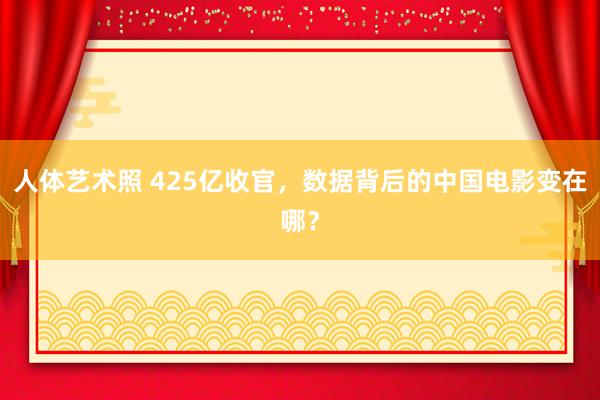 人体艺术照 425亿收官，数据背后的中国电影变在哪？