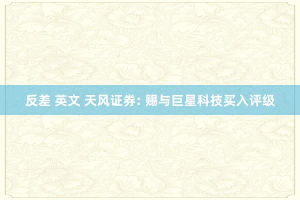 反差 英文 天风证券: 赐与巨星科技买入评级