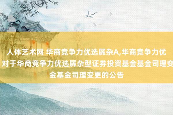 人体艺术网 华商竞争力优选羼杂A，华商竞争力优选羼杂C: 对于华商竞争力优选羼杂型证券投资基金基金司理变更的公告