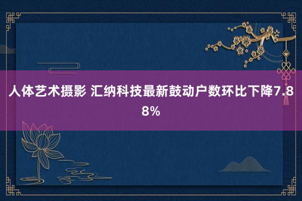人体艺术摄影 汇纳科技最新鼓动户数环比下降7.88%