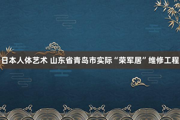 日本人体艺术 山东省青岛市实际“荣军居”维修工程