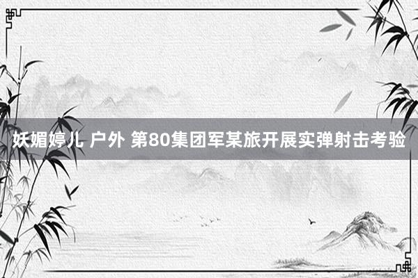妖媚婷儿 户外 第80集团军某旅开展实弹射击考验