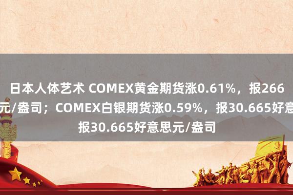 日本人体艺术 COMEX黄金期货涨0.61%，报2663.1好意思元/盎司；COMEX白银期货涨0.59%，报30.665好意思元/盎司