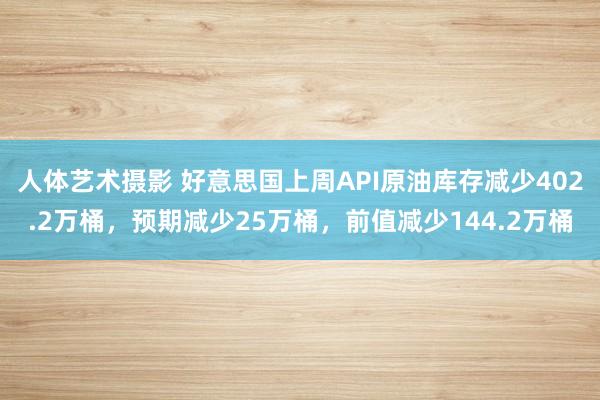 人体艺术摄影 好意思国上周API原油库存减少402.2万桶，预期减少25万桶，前值减少144.2万桶