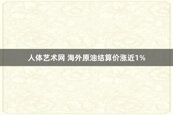 人体艺术网 海外原油结算价涨近1%
