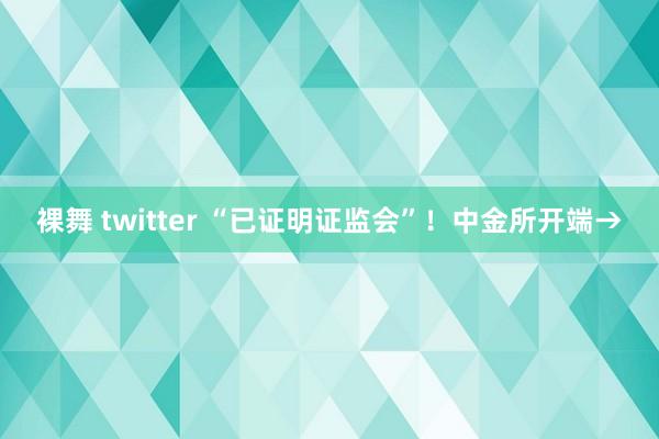 裸舞 twitter “已证明证监会”！中金所开端→