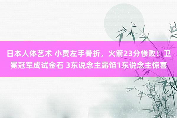 日本人体艺术 小贾左手骨折，火箭23分惨败！卫冕冠军成试金石 3东说念主露馅1东说念主惊喜