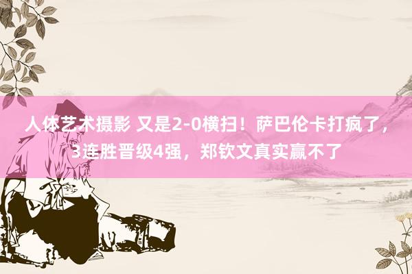 人体艺术摄影 又是2-0横扫！萨巴伦卡打疯了，3连胜晋级4强，郑钦文真实赢不了