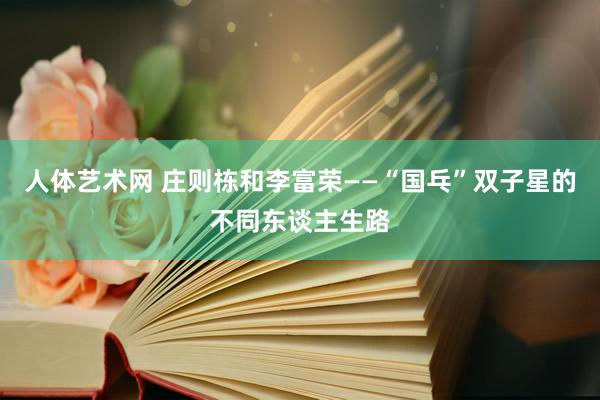 人体艺术网 庄则栋和李富荣——“国乓”双子星的不同东谈主生路