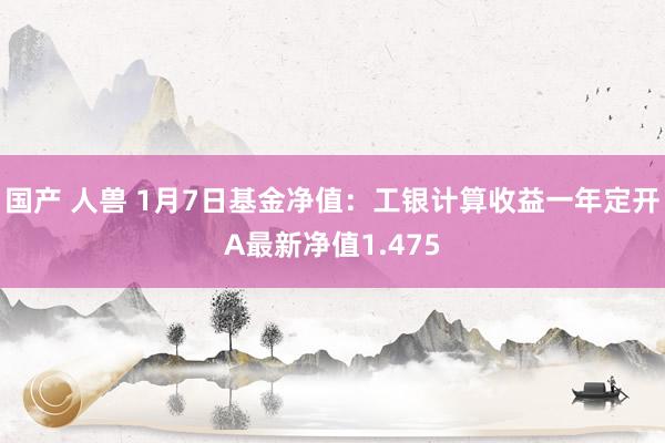 国产 人兽 1月7日基金净值：工银计算收益一年定开A最新净值1.475