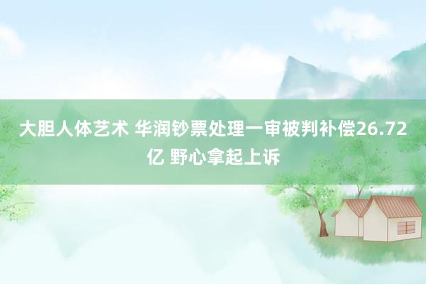 大胆人体艺术 华润钞票处理一审被判补偿26.72亿 野心拿起上诉
