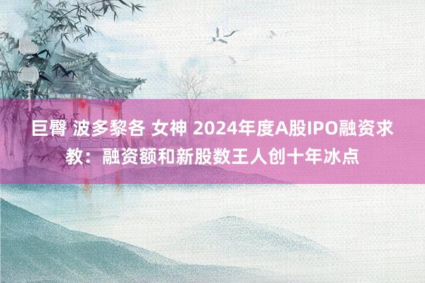 巨臀 波多黎各 女神 2024年度A股IPO融资求教：融资额和新股数王人创十年冰点