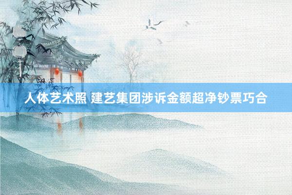 人体艺术照 建艺集团涉诉金额超净钞票巧合