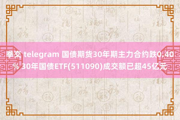 拳交 telegram 国债期货30年期主力合约跌0.40% 30年国债ETF(511090)成交额已超45亿元