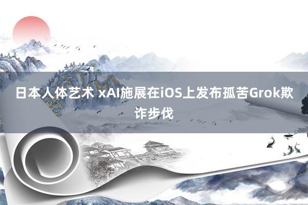 日本人体艺术 xAI施展在iOS上发布孤苦Grok欺诈步伐