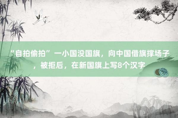 “自拍偷拍” 一小国没国旗，向中国借旗撑场子，被拒后，在新国旗上写8个汉字